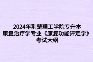 2024年荊楚理工學院專升本康復治療學專業(yè)《康復功能評定學》考試大綱