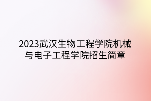 2023武漢生物工程學(xué)院機(jī)械與電子工程學(xué)院招生簡章