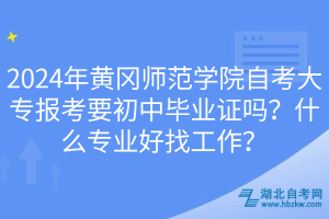 2024年黃岡師范學(xué)院自考大專報(bào)考要初中畢業(yè)證嗎？什么專業(yè)好找工作？