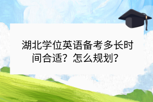 湖北學(xué)位英語(yǔ)備考多長(zhǎng)時(shí)間合適？怎么規(guī)劃？