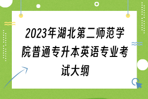 2023年湖北第二師范學(xué)院普通專升本英語專業(yè)考試大綱