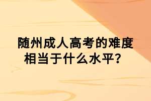 隨州成人高考的難度相當(dāng)于什么水平？