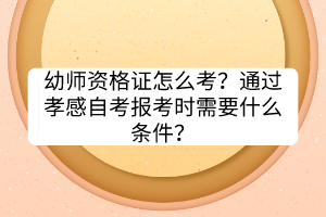 幼師資格證怎么考？通過孝感自考報考時需要什么條件？