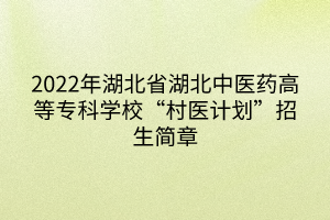 2022年湖北省湖北中醫(yī)藥高等?？茖W(xué)?！按遽t(yī)計(jì)劃”招生簡章