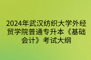 2024年武漢紡織大學(xué)外經(jīng)貿(mào)學(xué)院普通專升本《基礎(chǔ)會計(jì)》考試大綱