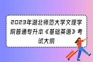 2023年湖北師范大學(xué)文理學(xué)院普通專升本《基礎(chǔ)英語》考試大綱