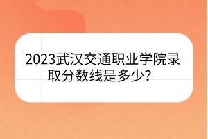 2023武漢交通職業(yè)學(xué)院錄取分?jǐn)?shù)線(xiàn)是多少？