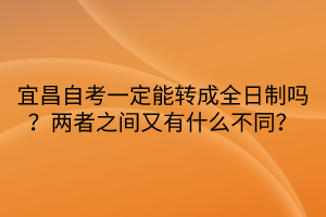 宜昌自考一定能轉(zhuǎn)成全日制嗎？兩者之間又有什么不同？