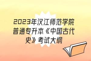 ?2023年漢江師范學(xué)院普通專升本《中國(guó)古代史》考試大綱