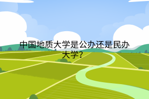 中國地質(zhì)大學(xué)是公辦還是民辦大學(xué)？