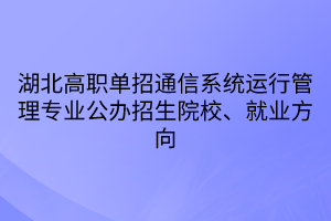 湖北高職單招通信系統(tǒng)運(yùn)行管理專業(yè)公辦招生院校、就業(yè)方向