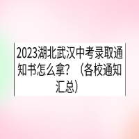 2023湖北武漢中考錄取通知書怎么拿？（各校通知匯總）