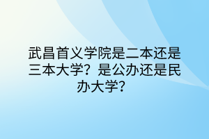武昌首義學院是二本還是三本大學？是公辦還是民辦大學？