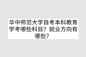 華中師范大學(xué)自考本科教育學(xué)考哪些科目？就業(yè)方向有哪些？