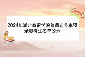 2024年湖北商貿學院普通專升本預錄取考生名單公示
