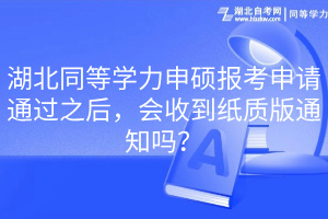 湖北同等學(xué)力申碩報(bào)考申請通過之后，會收到紙質(zhì)版通知嗎？