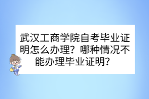 武漢工商學(xué)院自考畢業(yè)證明怎么辦理？哪種情況不能辦理畢業(yè)證明？