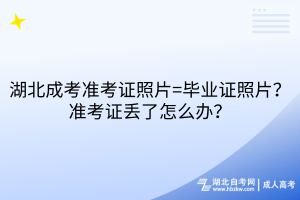 湖北成考準(zhǔn)考證照片=畢業(yè)證照片？準(zhǔn)考證丟了怎么辦？