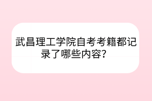 武昌理工學(xué)院自考考籍都記錄了哪些內(nèi)容？