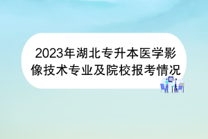 2023年湖北專升本醫(yī)學影像技術專業(yè)及院校報考情況