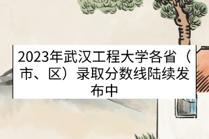 2023年武漢工程大學各?。ㄊ?、區(qū)）錄取分數(shù)線（陸續(xù)發(fā)布中）