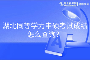 湖北同等學(xué)力申碩考試成績怎么查詢？