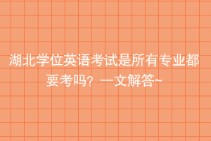 湖北學(xué)位英語考試是所有專業(yè)都要考嗎？一文解答~