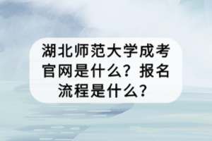 湖北師范大學(xué)成考官網(wǎng)是什么？報名流程是什么？
