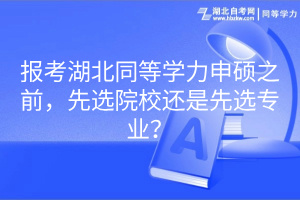 報(bào)考湖北同等學(xué)力申碩之前，先選院校還是先選專業(yè)？