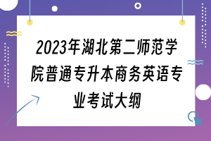 2023年湖北第二師范學(xué)院普通專升本商務(wù)英語專業(yè)考試大綱