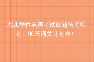 湖北學(xué)位英語考試最新備考規(guī)劃：90天通關(guān)計(jì)劃表！