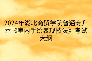2024年湖北商貿(mào)學院普通專升本《室內(nèi)手繪表現(xiàn)技法》考試大綱