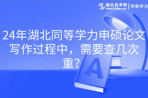 24年湖北同等學(xué)力申碩論文寫作過程中，需要查幾次重？