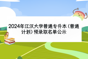 2024年江漢大學(xué)普通專(zhuān)升本（普通計(jì)劃）預(yù)錄取名單公示