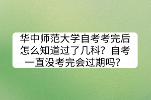 華中師范大學(xué)自考考完后怎么知道過了幾科？自考一直沒考完會過期嗎？
