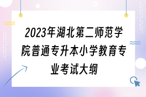 2023年湖北第二師范學(xué)院普通專升本小學(xué)教育專業(yè)考試大綱