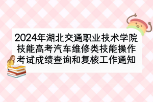 2024年湖北交通職業(yè)技術學院技能高考汽車維修類技能操作考試成績查詢和復核工作通知