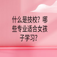 什么是技校？哪些專業(yè)適合女孩子學(xué)習(xí)？