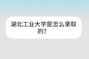 湖北工業(yè)大學是怎么錄取的？