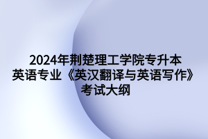 2024年荊楚理工學院專升本英語專業(yè)《英漢翻譯與英語寫作》考試大綱