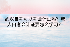 武漢自考可以考會計證嗎？成人自考會計證要怎么學(xué)習(xí)？
