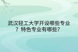武漢輕工大學(xué)開設(shè)哪些專業(yè)？特色專業(yè)有哪些？