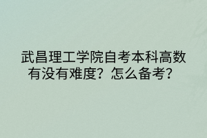 武昌理工學(xué)院自考本科高數(shù)有沒有難度？怎么備考？