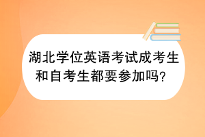 湖北學(xué)位英語考試成考生和自考生都要參加嗎？