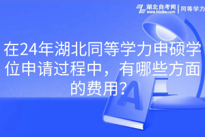 24年湖北同等學(xué)力申碩學(xué)位申請過程中，有哪些方面的費(fèi)用？