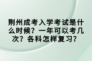 荊州成考入學(xué)考試是什么時候？一年可以考幾次？各科怎樣復(fù)習(xí)？
