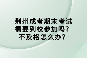 荊州成考期末考試需要到校參加嗎？不及格怎么辦？