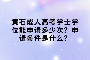 黃石成人高考學(xué)士學(xué)位能申請(qǐng)多少次？申請(qǐng)條件是什么？