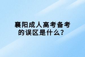 襄陽成人高考備考的誤區(qū)是什么？