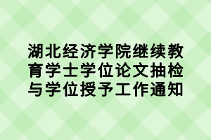 湖北經(jīng)濟學院繼續(xù)教育學士學位論文抽檢與學位授予工作通知